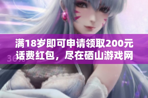 满18岁即可申请领取200元话费红包，尽在硒山游戏网！