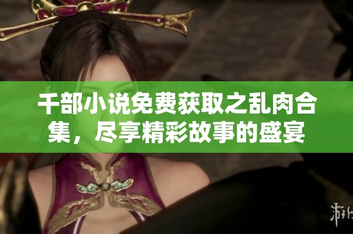 千部小说免费获取之乱肉合集，尽享精彩故事的盛宴