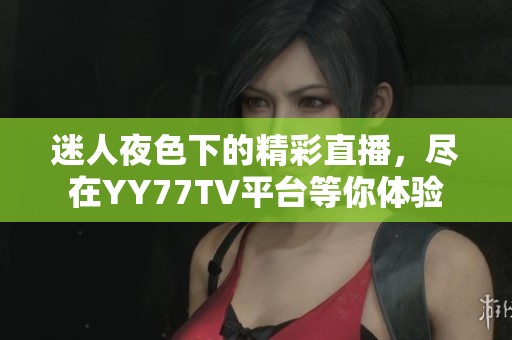 迷人夜色下的精彩直播，尽在YY77TV平台等你体验