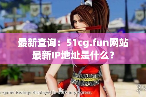 最新查询：51cg.fun网站最新IP地址是什么？