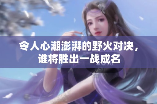 令人心潮澎湃的野火对决，谁将胜出一战成名