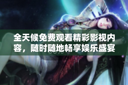 全天候免费观看精彩影视内容，随时随地畅享娱乐盛宴