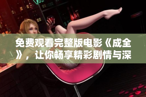 免费观看完整版电影《成全》，让你畅享精彩剧情与深刻情感