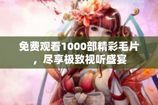 免费观看1000部精彩毛片，尽享极致视听盛宴