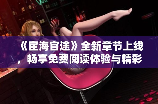 《宦海官途》全新章节上线，畅享免费阅读体验与精彩剧情！