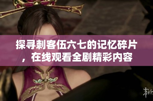 探寻刺客伍六七的记忆碎片，在线观看全剧精彩内容