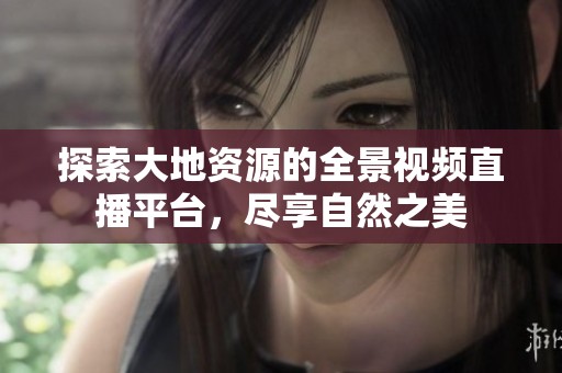 探索大地资源的全景视频直播平台，尽享自然之美