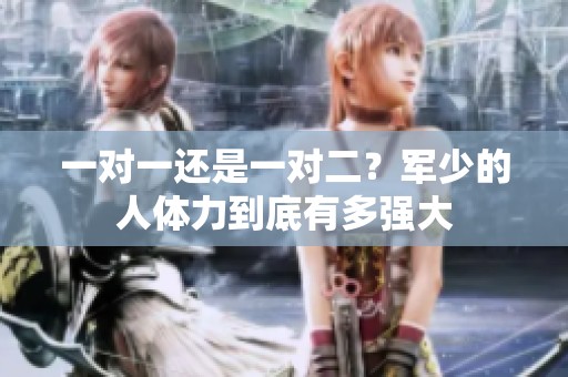 一对一还是一对二？军少的人体力到底有多强大