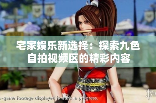 宅家娱乐新选择：探索九色自拍视频区的精彩内容