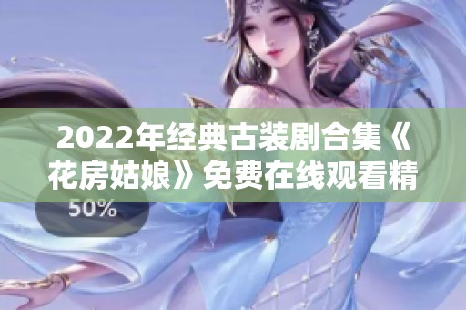 2022年经典古装剧合集《花房姑娘》免费在线观看精彩回顾