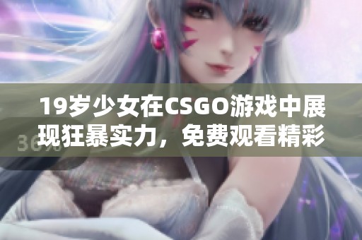 19岁少女在CSGO游戏中展现狂暴实力，免费观看精彩过程