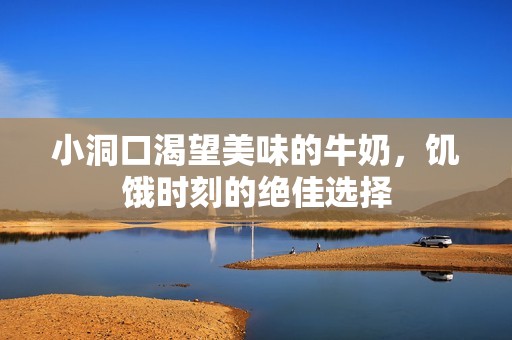 小洞口渴望美味的牛奶，饥饿时刻的绝佳选择