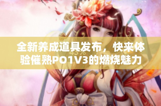全新养成道具发布，快来体验催熟PO1V3的燃烧魅力！