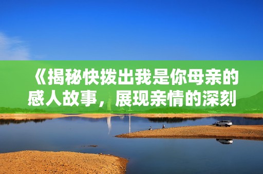 《揭秘快拨出我是你母亲的感人故事，展现亲情的深刻内涵》