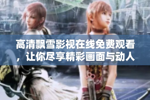 高清飘雪影视在线免费观看，让你尽享精彩画面与动人剧情