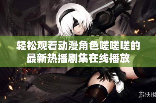 轻松观看动漫角色嗟嗟嗟的最新热播剧集在线播放