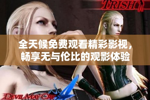 全天候免费观看精彩影视，畅享无与伦比的观影体验