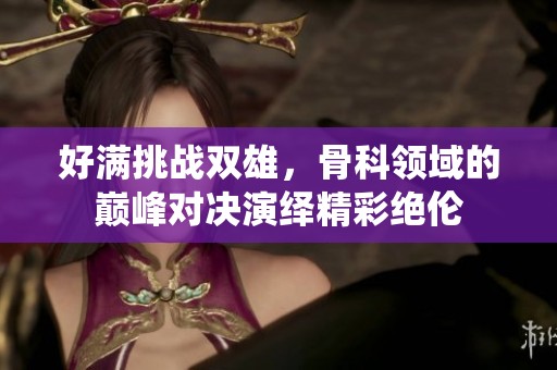 好满挑战双雄，骨科领域的巅峰对决演绎精彩绝伦