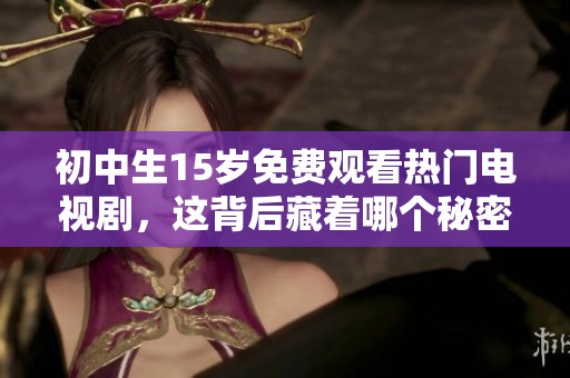 初中生15岁免费观看热门电视剧，这背后藏着哪个秘密？