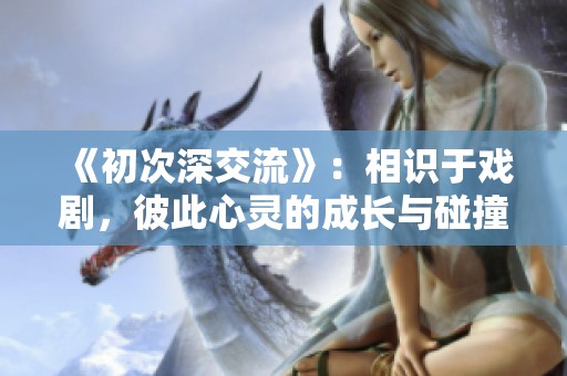 《初次深交流》：相识于戏剧，彼此心灵的成长与碰撞