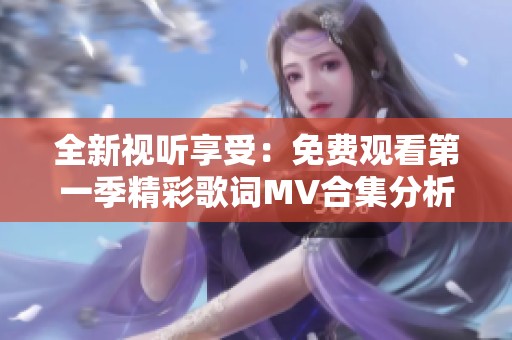 全新视听享受：免费观看第一季精彩歌词MV合集分析与分享