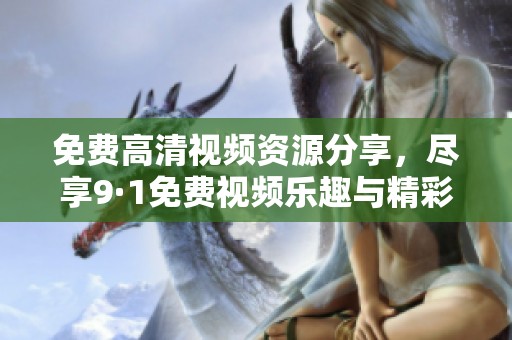 免费高清视频资源分享，尽享9·1免费视频乐趣与精彩内容