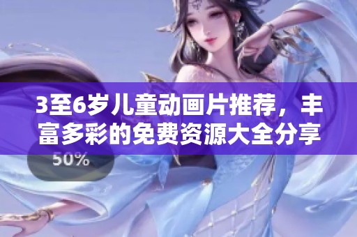 3至6岁儿童动画片推荐，丰富多彩的免费资源大全分享