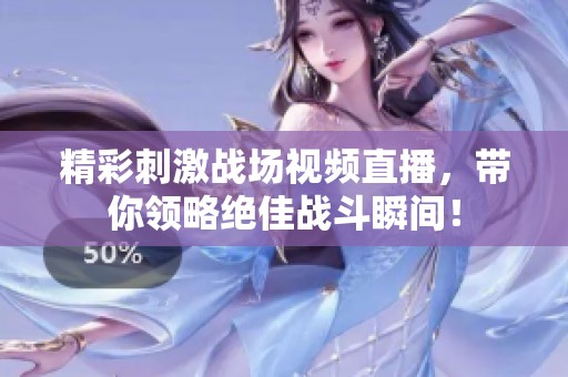 精彩刺激战场视频直播，带你领略绝佳战斗瞬间！