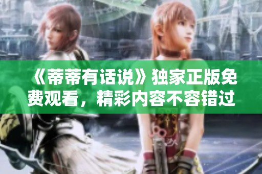 《蒂蒂有话说》独家正版免费观看，精彩内容不容错过！