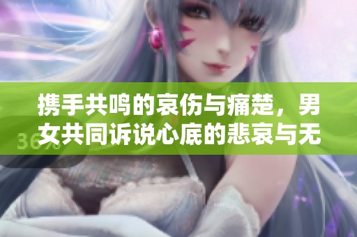 携手共鸣的哀伤与痛楚，男女共同诉说心底的悲哀与无奈