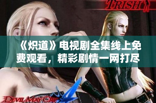 《炽道》电视剧全集线上免费观看，精彩剧情一网打尽