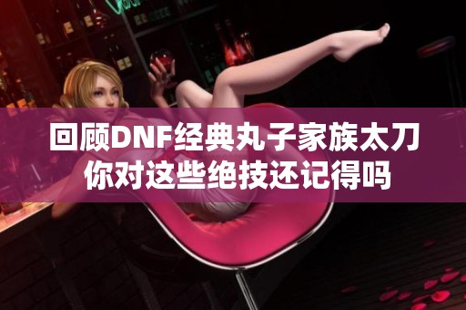 回顾DNF经典丸子家族太刀 你对这些绝技还记得吗