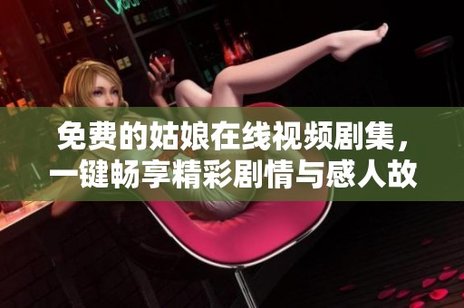 免费的姑娘在线视频剧集，一键畅享精彩剧情与感人故事