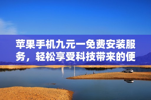 苹果手机九元一免费安装服务，轻松享受科技带来的便捷体验