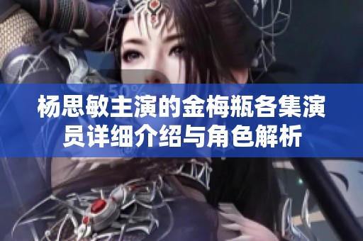 杨思敏主演的金梅瓶各集演员详细介绍与角色解析