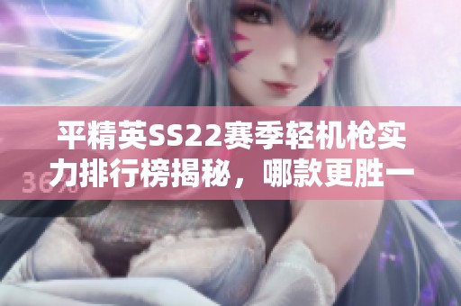 平精英SS22赛季轻机枪实力排行榜揭秘，哪款更胜一筹