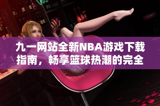九一网站全新NBA游戏下载指南，畅享篮球热潮的完全体验