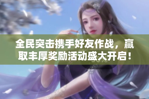 全民突击携手好友作战，赢取丰厚奖励活动盛大开启！