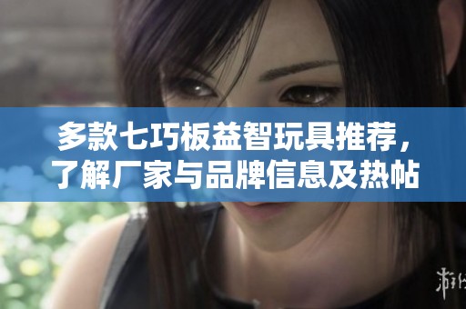 多款七巧板益智玩具推荐，了解厂家与品牌信息及热帖讨论