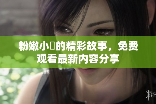 粉嫩小泬的精彩故事，免费观看最新内容分享