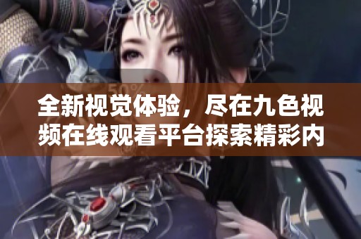 全新视觉体验，尽在九色视频在线观看平台探索精彩内容