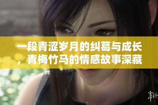一段青涩岁月的纠葛与成长，青梅竹马的情感故事深藏其中