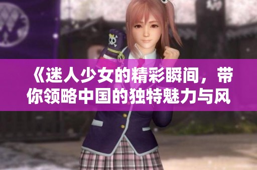 《迷人少女的精彩瞬间，带你领略中国的独特魅力与风采》