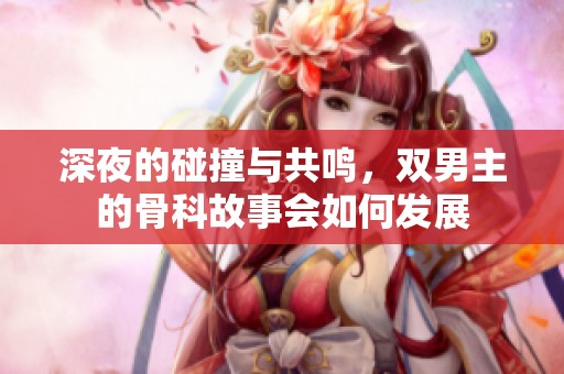 深夜的碰撞与共鸣，双男主的骨科故事会如何发展