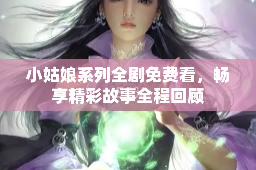 小姑娘系列全剧免费看，畅享精彩故事全程回顾