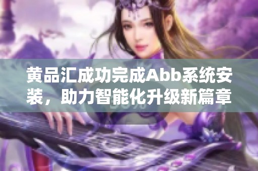 黄品汇成功完成Abb系统安装，助力智能化升级新篇章