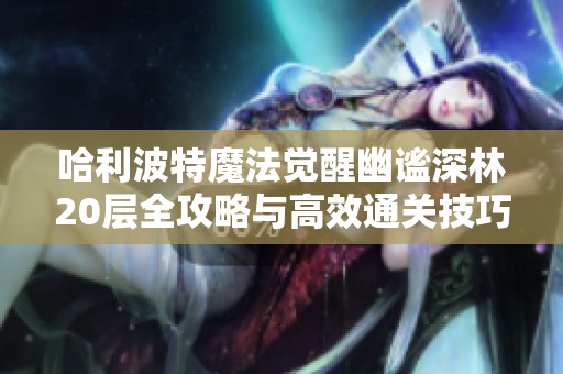 哈利波特魔法觉醒幽谧深林20层全攻略与高效通关技巧分享