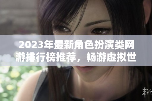2023年最新角色扮演类网游排行榜推荐，畅游虚拟世界的最佳选择