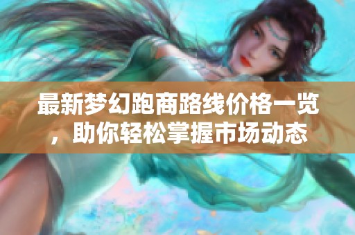 最新梦幻跑商路线价格一览，助你轻松掌握市场动态