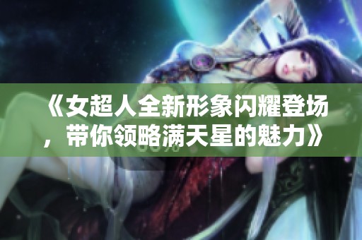 《女超人全新形象闪耀登场，带你领略满天星的魅力》